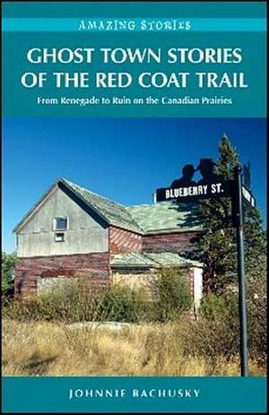 Ghost Town Stories of the Red Coat Trail: From Renegade to Ruin on the Canadian Prairies de Johnnie Bachusky