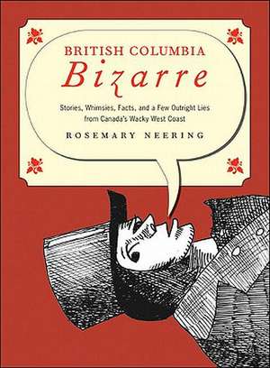 British Columbia Bizarre: Stories, Whimsies, Facts and a Few Outright Lies from Canada's Wacky West Coast de Rosemary Neering