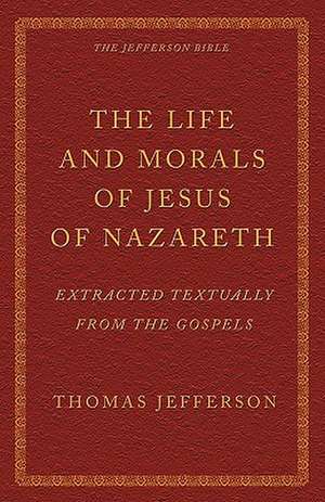 The Life and Morals of Jesus of Nazareth Extracted Textually from the Gospels: The Jefferson Bible de Thomas Jefferson