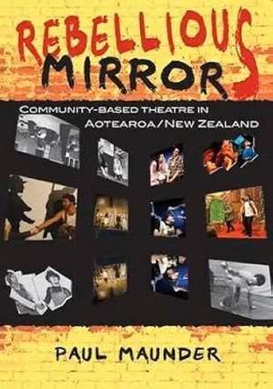Rebellious Mirrors: Community-based theatre in Aotearoa/New Zealand de Paul Maunder