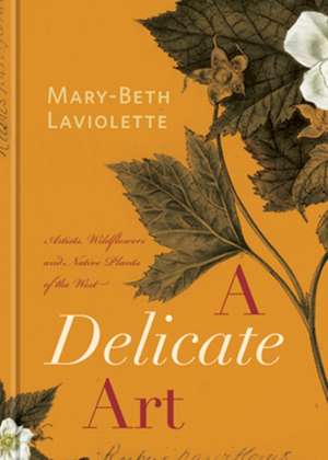 A Delicate Art: Artists, Wildflowers and Native Plants of the West de Mary-Beth Laviolette