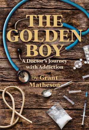 The Golden Boy: A Doctor's Journey with Addiction de Grant Matheson