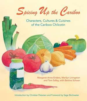 Spicing Up the Cariboo: Characters, Cultures & Cuisine of the Cariboo Chilcotin de Margaret-Anne Enders