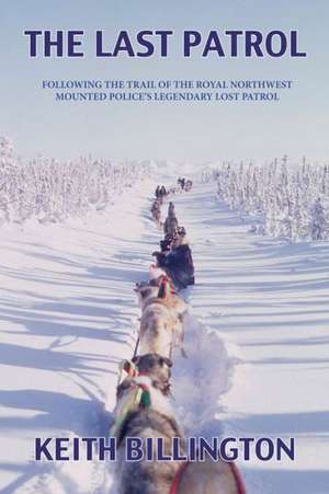 The Last Patrol: Following the Trail of the Royal Northwest Mounted Police's Legendary Lost Patrol de Keith Billington