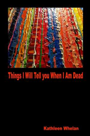 Things I Will Tell You When I am Dead de Kathleen Whelan