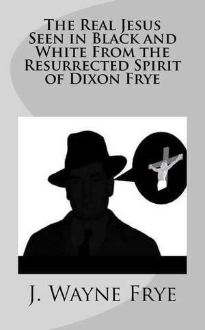 The Real Jesus Seen in Black and White from the Resurrected Spirit of Dixon Frye de Wayne Frye