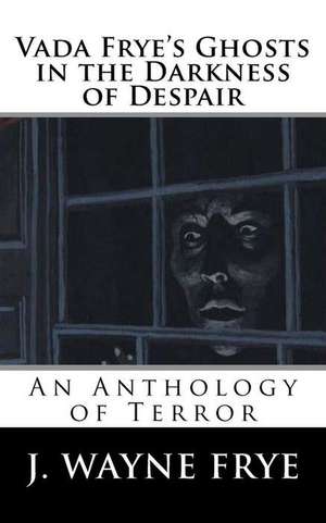 Vada Frye's Ghosts in the Darkness of Despair: A J. Wayne Frye Anthology of Terror de J. Wayne Frye