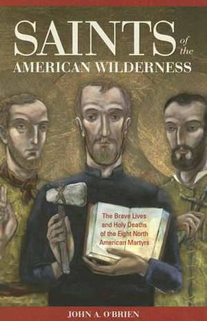 Saints of the American Wilderness: The Brave Lives and Holy Deaths of the Eight North American Martyrs de John A. O'Brien