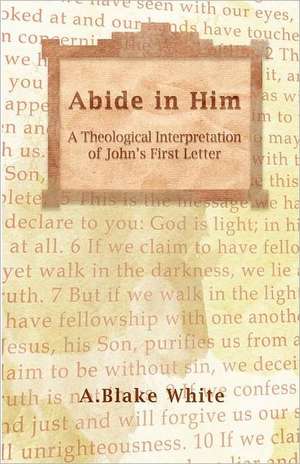 Abide in Him: A Theological Interpretation of John's First Letter de A. Blake White