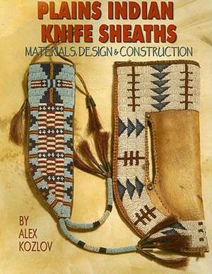 Plains Indian Knife Sheaths: Materials, Design & Construction de Alex Kozlov