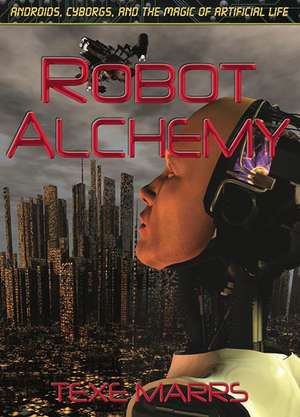 Robot Alchemy: Androids, Cyborgs, and the Magic of Artificial Life de Texe Marrs