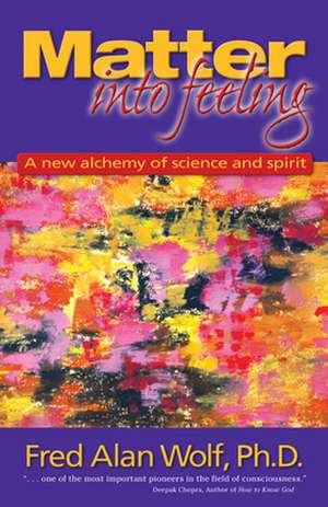 Matter Into Feeling: A New Alchemy of Science and Spirit de Fred Alan Wolf