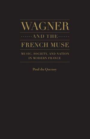 Wagner and the French Muse: Music, Society, and Nation in Modern France de Paul Du Quenoy