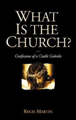 What Is the Church: Confessions of a Cradle Catholic de Regis Martin