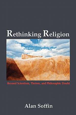 Rethinking Religion: Beyond Scientism, Theism, and Philosophic Doubt de Alan Soffin