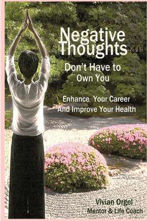 Negative Thoughts Don't Have to Own You: Enhance Your Career and Improve Your Health de Vivian Orgel