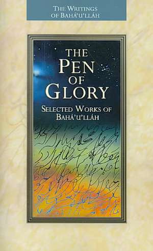 The Pen of Glory: Selected Works of Baha'u'llah de Baha'u'llah