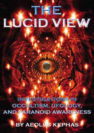 The Lucid View: Investigations Into Occultism, Ufology and Paranoid Awareness de Aeolus Kephas