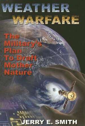 Weather Warfare: The Military's Plan to Draft Mother Nature de Jerry E. Smith