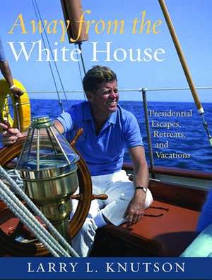 Away from the White House: Presidential Escapes, Retreats, and Vacations de Lawrence L. Knutson