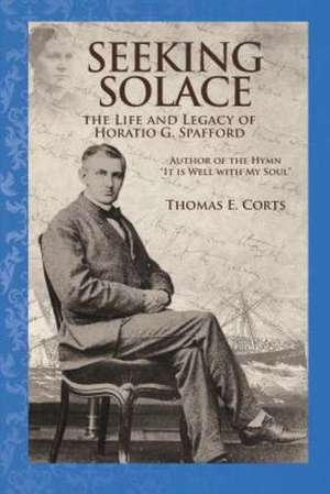 Seeking Solace: The Life and Legacy of Horatio G. Spafford de Corts, Dr Thomas E.