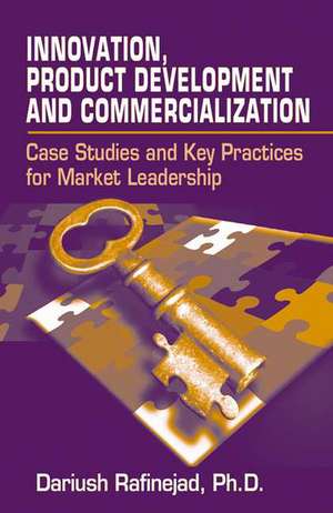 Innovation, Product Development and Commercialization: Case Studies and Key Practices for Market Leadership de Dariush Rafinejad