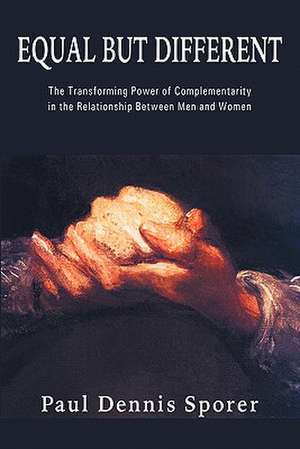 Equal But Different: The Transforming Power of Complementarity in the Relationship Between Men and Women. de Paul D. Sporer