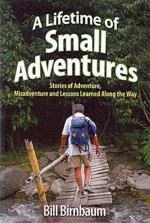 A Lifetime of Small Adventures: Stories of Adventure, Misadventure and Lessons Learned Along the Way de Bill Birnbaum