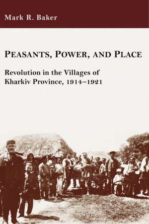 Peasants, Power, and Place – Revolution in the Villages of Kharkiv Province, 1914–1921 de Mark R. Baker