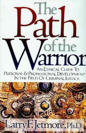 The Path of the Warrior: An Ethical Guide to Personal & Professional Development in the Field of Criminal Justice de Larry F. Jetmore