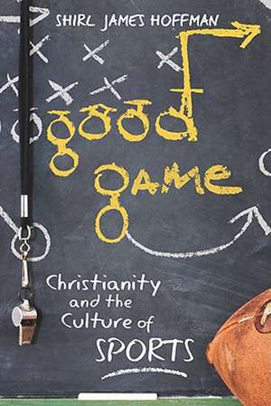 Good Game: Christianity and the Culture of Sports de Shirl James Hoffman