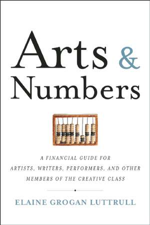 Arts & Numbers: A Financial Guide for Artists, Writers, Performers, and Other Members of the Creative Class de Elaine Grogan Luttrull