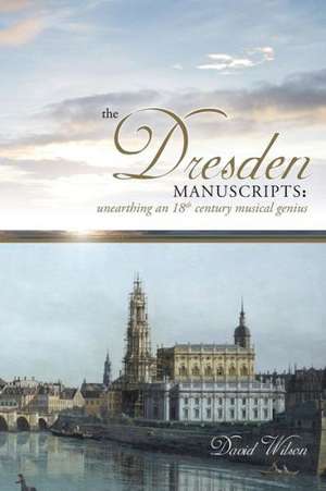 The Dresden Manuscripts: Unearthing an 18th Century Musical Genius de David Wilson