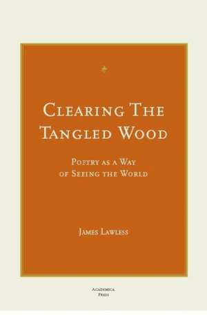 Clearing the Tangled Wood: Poetry as a Way of Seeing the World de James Lawless