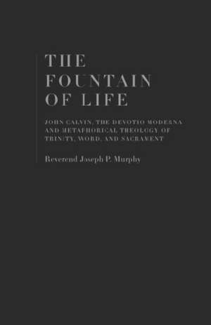 The Fountain of Life: John Calvin, the Devotio Moderna and Metaphorical Theology of Trinity, Word, and Sacrament de Reverend Joseph P. Murphy