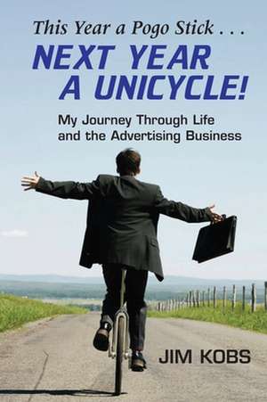 This Year a Pogo Stick... Next Year a Unicycle!: My Journey Through Life and the Advertising Business de Jim Kobs