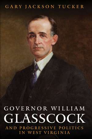 GOVERNOR WILLIAM GLASSCOCK AND PROGRESSIVE POLITICS IN WEST VIRGINIA de GARY JACKSON TUCKER