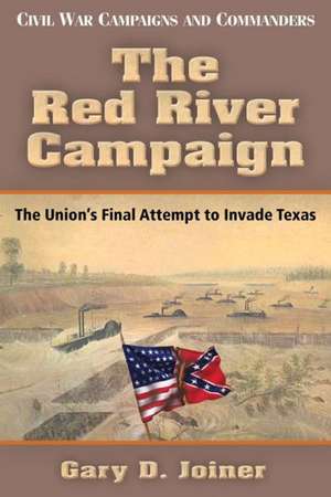 The Red River Campaign: The Union's Final Attempt to Invade Texas de Gary D. Joiner