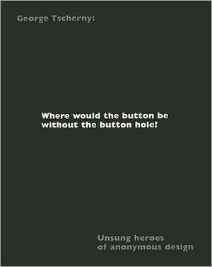 Where Would the Button Be Without the Button Hole?: Unsung Heroes of Anonymous Design de George Tscherny