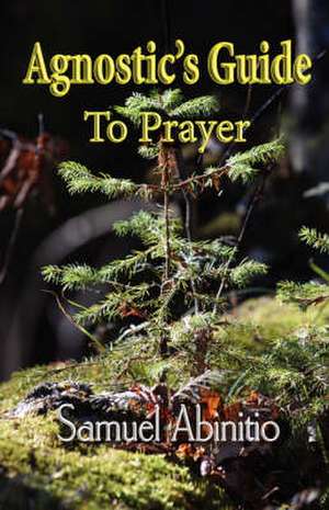 The Agnostic's Guide to Prayer de Samuel Abinitio