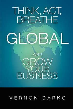 Think, ACT, Breathe Global and Grow Your Business: Living Fully in Each Moment de Vernon Darko