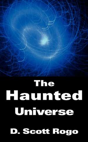 The Haunted Universe de D. Scott Rogo