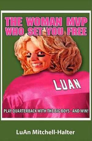 The Woman MVP Who Set You Free: Play Quarterback with the Big Boys--And Win! de LuAn Mitchell-Halter