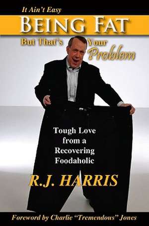 It Ain't Easy Being Fat But That's Your Problem: Tough Love from a Recovering Foodaholic de R. J. Harris