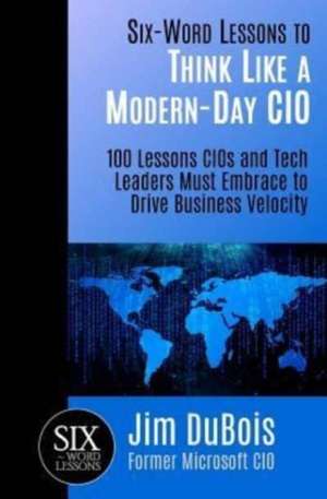 Six-Word Lessons to Think Like a Modern-Day CIO: 100 Lessons CIOs and Tech Leaders Must Embrace to Drive Business Velocity de Jim DuBois