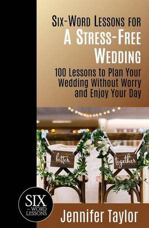 Six-Word Lessons for a Stress-Free Wedding: 100 Lessons to Plan Your Wedding Without Worry and Enjoy Your Day de Jennifer Taylor