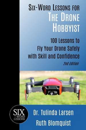 Six-Word Lessons for the Drone Hobbyist: 100 Lessons to Fly Your Drone Safely with Skill and Confidence de Ruth Blomquist