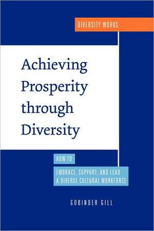 Achieving Prosperity Through Diversity: How to Embrace, Support, and Lead a Diverse Cultural Workforce de Gobinder Gill