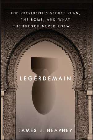 Legerdemain: The President's Secret Plan, the Bomb, and What the French Never Knew de James J. Heaphey