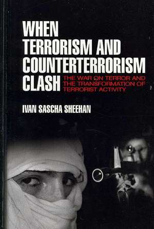 When Terrorism and Counterterrorism Clash: The War on Terror and the Transformation of Terrorist Activity de Ivan Sascha Sheehan